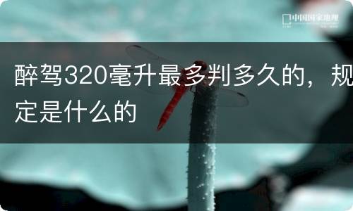 醉驾320毫升最多判多久的，规定是什么的