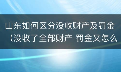 山东如何区分没收财产及罚金（没收了全部财产 罚金又怎么办）