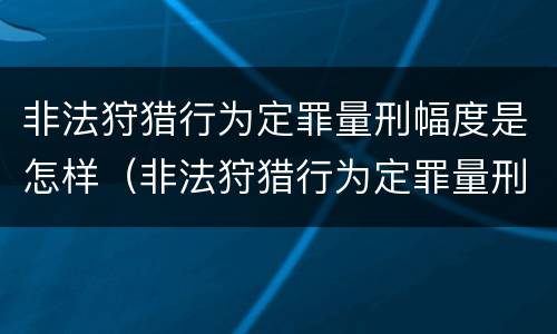 非法狩猎行为定罪量刑幅度是怎样（非法狩猎行为定罪量刑幅度是怎样定的）