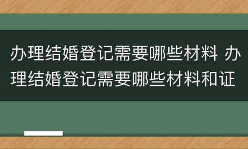 办理结婚登记需要哪些材料 办理结婚登记需要哪些材料和证件