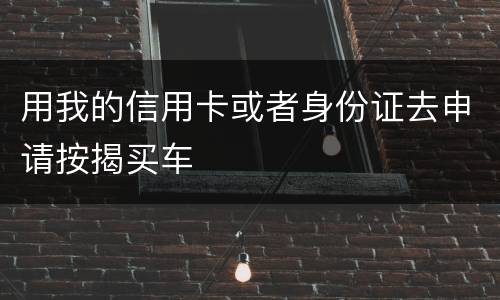 用我的信用卡或者身份证去申请按揭买车