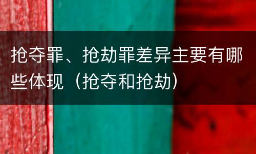抢夺罪、抢劫罪差异主要有哪些体现（抢夺和抢劫）