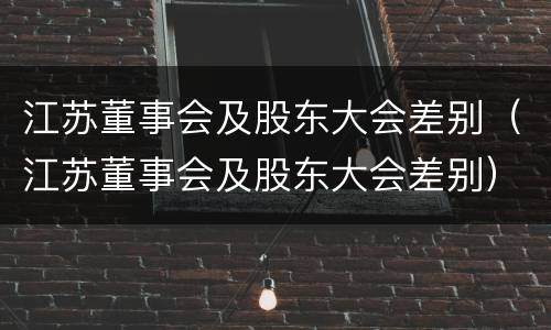 江苏董事会及股东大会差别（江苏董事会及股东大会差别）