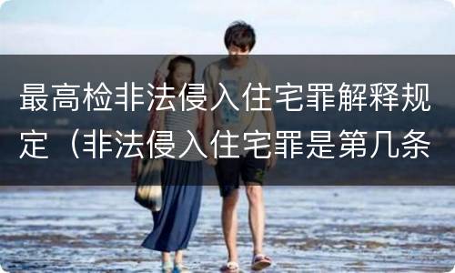 最高检非法侵入住宅罪解释规定（非法侵入住宅罪是第几条）