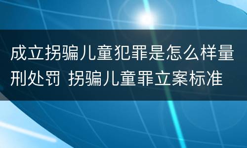 成立拐骗儿童犯罪是怎么样量刑处罚 拐骗儿童罪立案标准