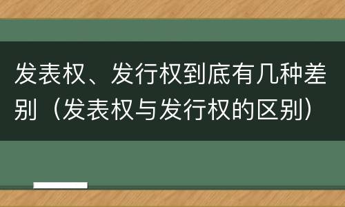 发表权、发行权到底有几种差别（发表权与发行权的区别）