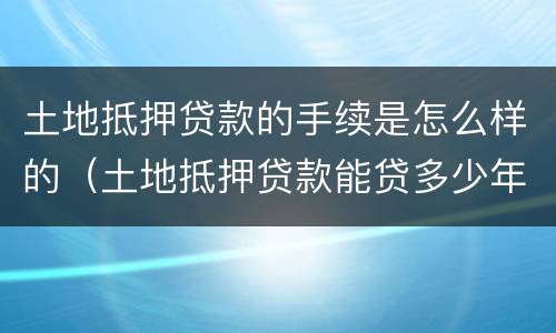 土地抵押贷款的手续是怎么样的（土地抵押贷款能贷多少年）