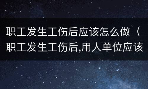 职工发生工伤后应该怎么做（职工发生工伤后,用人单位应该怎样做）