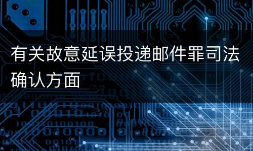 有关故意延误投递邮件罪司法确认方面