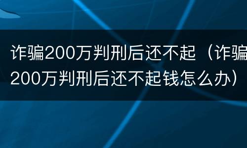 诈骗200万判刑后还不起（诈骗200万判刑后还不起钱怎么办）