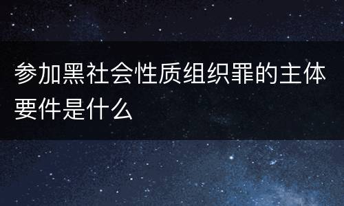 参加黑社会性质组织罪的主体要件是什么