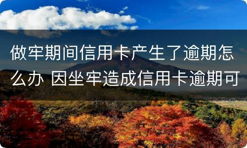 做牢期间信用卡产生了逾期怎么办 因坐牢造成信用卡逾期可以消除吗