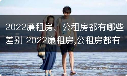2022廉租房、公租房都有哪些差别 2022廉租房,公租房都有哪些差别呢
