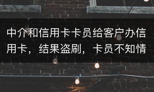 中介和信用卡卡员给客户办信用卡，结果盗刷，卡员不知情，会坐牢吗