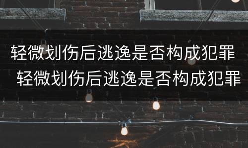 轻微划伤后逃逸是否构成犯罪 轻微划伤后逃逸是否构成犯罪