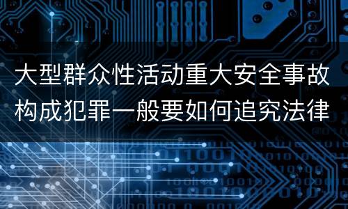 大型群众性活动重大安全事故构成犯罪一般要如何追究法律责任