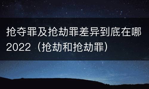 抢夺罪及抢劫罪差异到底在哪2022（抢劫和抢劫罪）