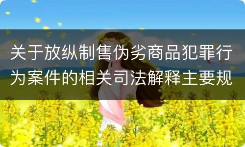 关于放纵制售伪劣商品犯罪行为案件的相关司法解释主要规定