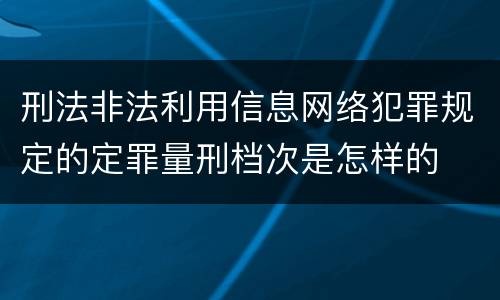 刑法非法利用信息网络犯罪规定的定罪量刑档次是怎样的