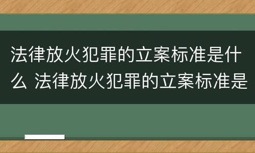 法律放火犯罪的立案标准是什么 法律放火犯罪的立案标准是什么规定