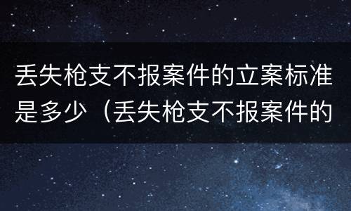 丢失枪支不报案件的立案标准是多少（丢失枪支不报案件的立案标准是多少元）