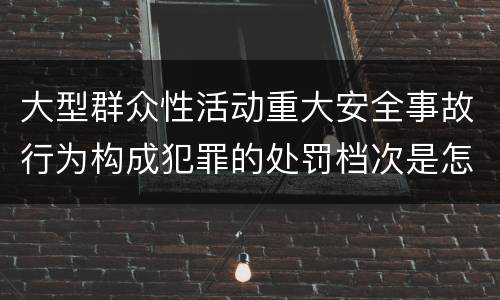 大型群众性活动重大安全事故行为构成犯罪的处罚档次是怎样的