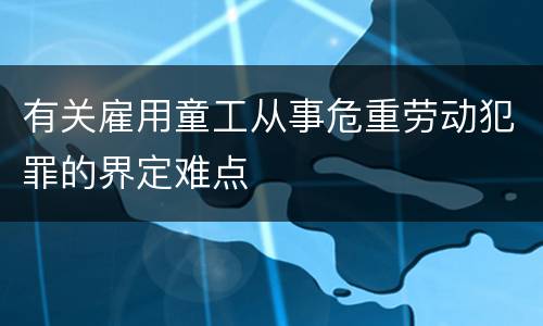 有关雇用童工从事危重劳动犯罪的界定难点