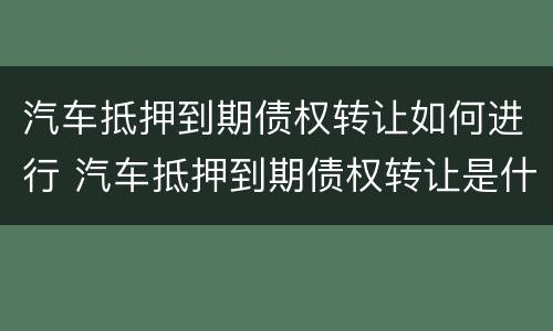汽车抵押到期债权转让如何进行 汽车抵押到期债权转让是什么意思