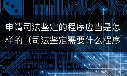 申请司法鉴定的程序应当是怎样的（司法鉴定需要什么程序）