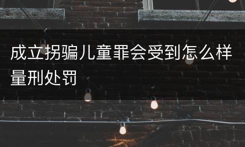 成立拐骗儿童罪会受到怎么样量刑处罚