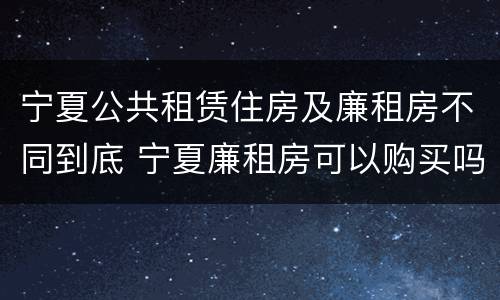 宁夏公共租赁住房及廉租房不同到底 宁夏廉租房可以购买吗