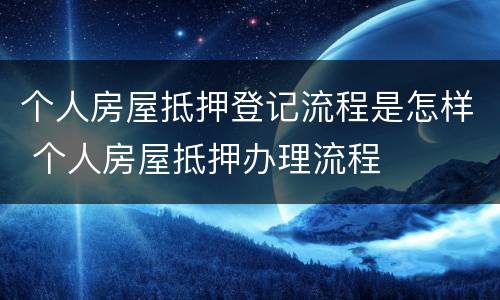 个人房屋抵押登记流程是怎样 个人房屋抵押办理流程