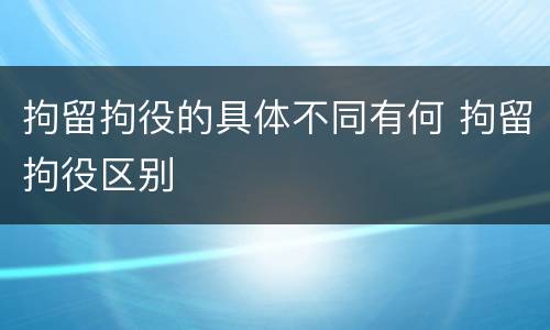 拘留拘役的具体不同有何 拘留拘役区别
