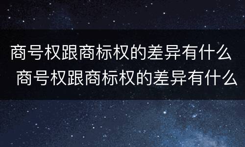 商号权跟商标权的差异有什么 商号权跟商标权的差异有什么区别
