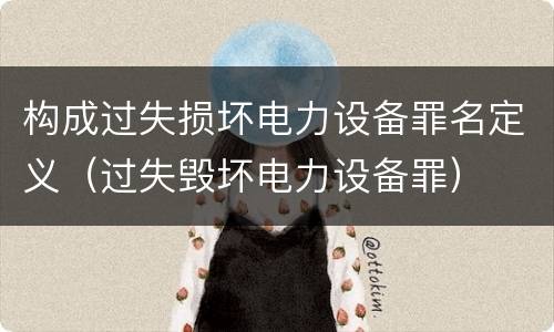 构成过失损坏电力设备罪名定义（过失毁坏电力设备罪）