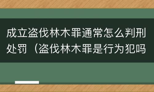 成立盗伐林木罪通常怎么判刑处罚（盗伐林木罪是行为犯吗）