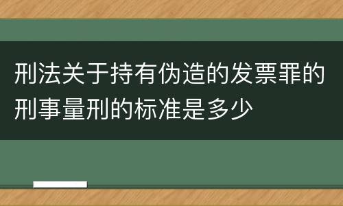 刑法关于持有伪造的发票罪的刑事量刑的标准是多少