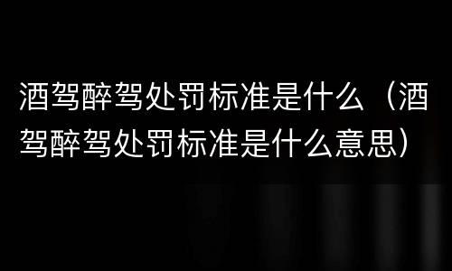 酒驾醉驾处罚标准是什么（酒驾醉驾处罚标准是什么意思）