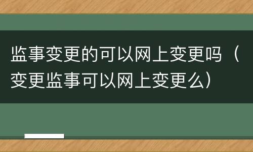 监事变更的可以网上变更吗（变更监事可以网上变更么）