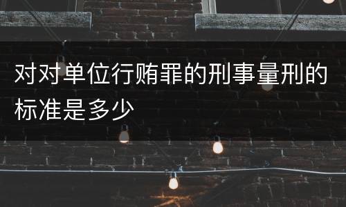 对对单位行贿罪的刑事量刑的标准是多少