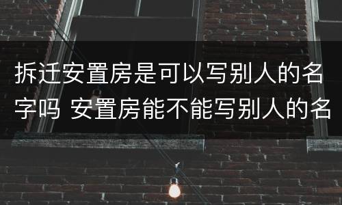 拆迁安置房是可以写别人的名字吗 安置房能不能写别人的名字