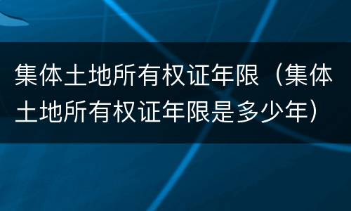 集体土地所有权证年限（集体土地所有权证年限是多少年）