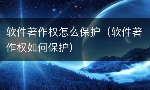 软件著作权怎么保护（软件著作权如何保护）