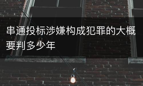 串通投标涉嫌构成犯罪的大概要判多少年