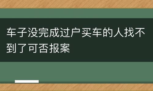 车子没完成过户买车的人找不到了可否报案