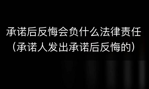 承诺后反悔会负什么法律责任（承诺人发出承诺后反悔的）