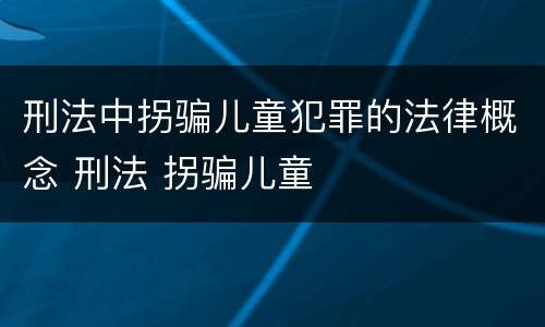 刑法中拐骗儿童犯罪的法律概念 刑法 拐骗儿童