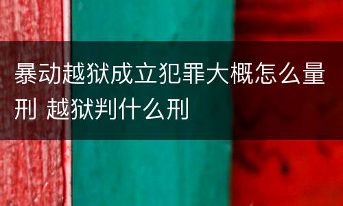 暴动越狱成立犯罪大概怎么量刑 越狱判什么刑