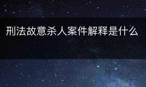 刑法故意杀人案件解释是什么