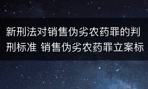 新刑法对销售伪劣农药罪的判刑标准 销售伪劣农药罪立案标准